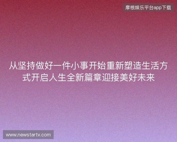 从坚持做好一件小事开始重新塑造生活方式开启人生全新篇章迎接美好未来