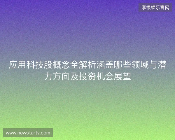 应用科技股概念全解析涵盖哪些领域与潜力方向及投资机会展望