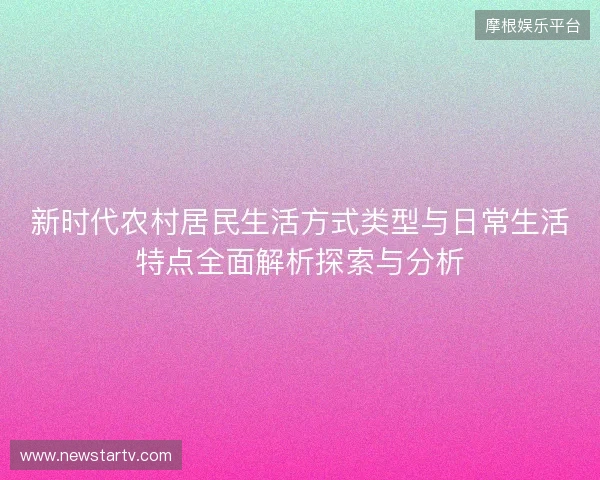 新时代农村居民生活方式类型与日常生活特点全面解析探索与分析