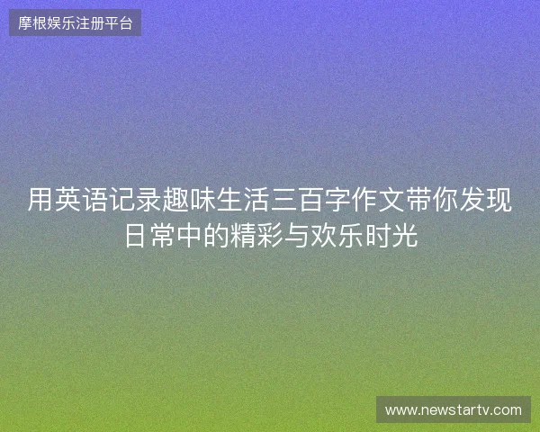 用英语记录趣味生活三百字作文带你发现日常中的精彩与欢乐时光