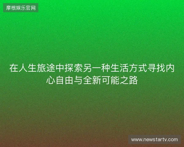 在人生旅途中探索另一种生活方式寻找内心自由与全新可能之路 在人生旅途中探索另一种生活方式寻找内心自由与全新可能之路