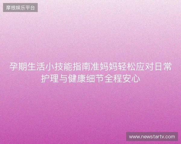 孕期生活小技能指南准妈妈轻松应对日常护理与健康细节全程安心 孕期生活小技能指南准妈妈轻松应对日常护理与健康细节全程安心