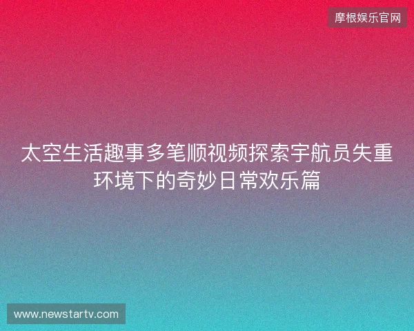 太空生活趣事多笔顺视频探索宇航员失重环境下的奇妙日常欢乐篇 太空生活趣事多笔顺视频探索宇航员失重环境下的奇妙日常欢乐篇