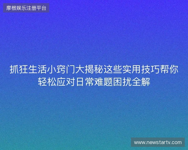 抓狂生活小窍门大揭秘这些实用技巧帮你轻松应对日常难题困扰全解 抓狂生活小窍门大揭秘这些实用技巧帮你轻松应对日常难题困扰全解